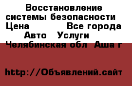 Восстановление системы безопасности › Цена ­ 7 000 - Все города Авто » Услуги   . Челябинская обл.,Аша г.